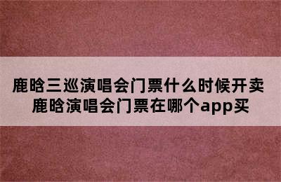 鹿晗三巡演唱会门票什么时候开卖 鹿晗演唱会门票在哪个app买